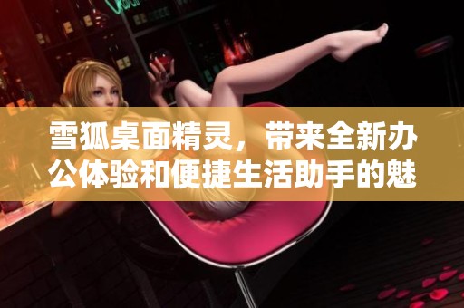 雪狐桌面精灵，带来全新办公体验和便捷生活助手的魅力
