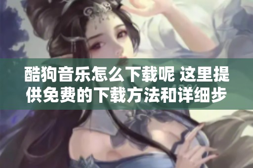 酷狗音乐怎么下载呢 这里提供免费的下载方法和详细步骤