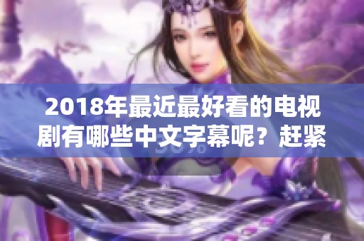 2018年最近最好看的电视剧有哪些中文字幕呢？赶紧来看看吧。