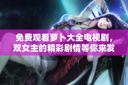 免费观看萝卜大全电视剧，双女主的精彩剧情等你来发现