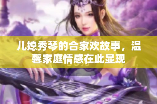 儿媳秀琴的合家欢故事，温馨家庭情感在此显现