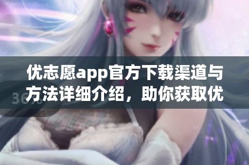 优志愿app官方下载渠道与方法详细介绍，助你获取优质志愿服务体验