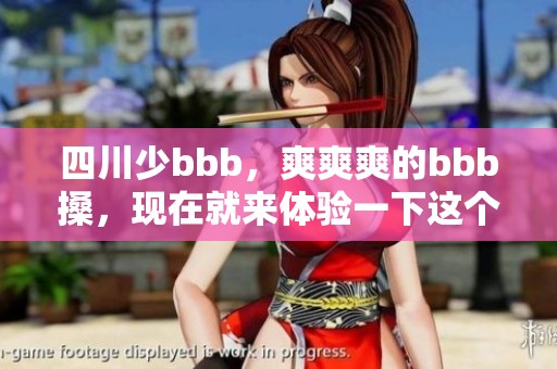四川少bbb，爽爽爽的bbb搡，现在就来体验一下这个热辣滋味吧
