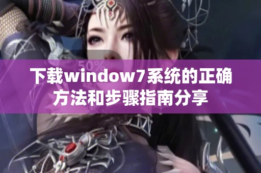 下载window7系统的正确方法和步骤指南分享