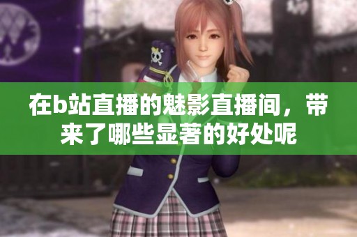 在b站直播的魅影直播间，带来了哪些显著的好处呢
