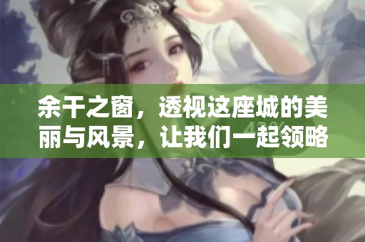 余干之窗，透视这座城的美丽与风景，让我们一起领略。