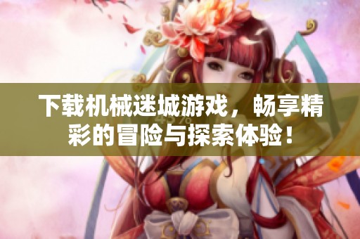 下载机械迷城游戏，畅享精彩的冒险与探索体验！
