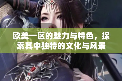欧美一区的魅力与特色，探索其中独特的文化与风景
