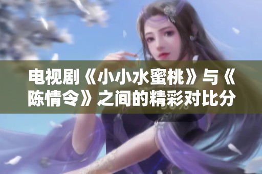 电视剧《小小水蜜桃》与《陈情令》之间的精彩对比分析
