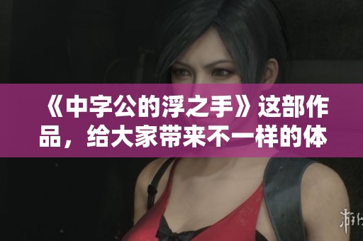 《中字公的浮之手》这部作品，给大家带来不一样的体验与感受。