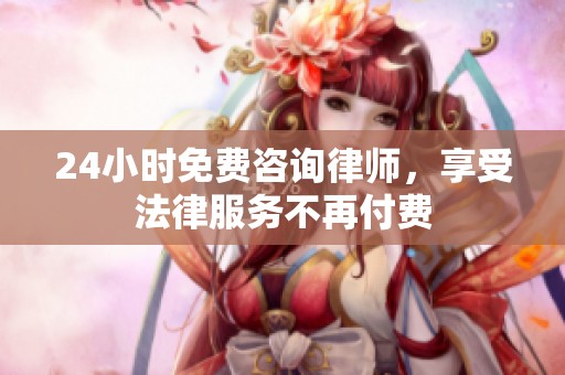 24小时免费咨询律师，享受法律服务不再付费
