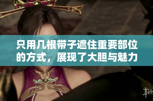 只用几根带子遮住重要部位的方式，展现了大胆与魅力的完美结合。