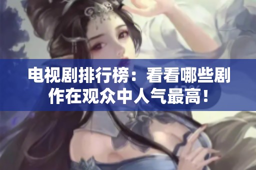 电视剧排行榜：看看哪些剧作在观众中人气最高！