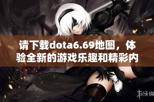 请下载dota6.69地图，体验全新的游戏乐趣和精彩内容！