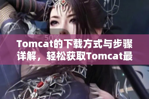 Tomcat的下载方式与步骤详解，轻松获取Tomcat最新版本的方法分享