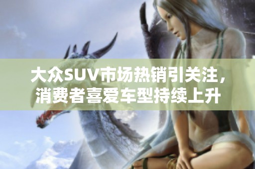 大众SUV市场热销引关注，消费者喜爱车型持续上升