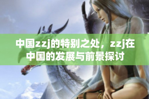 中国zzj的特别之处，zzj在中国的发展与前景探讨