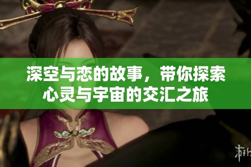 深空与恋的故事，带你探索心灵与宇宙的交汇之旅