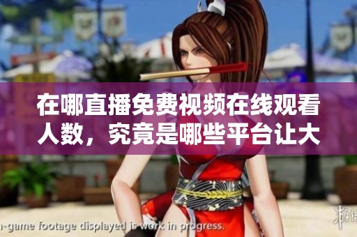 在哪直播免费视频在线观看人数，究竟是哪些平台让大家如此关注呢