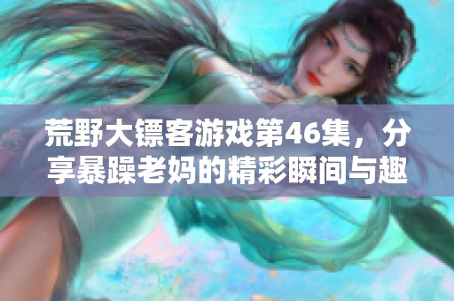 荒野大镖客游戏第46集，分享暴躁老妈的精彩瞬间与趣事