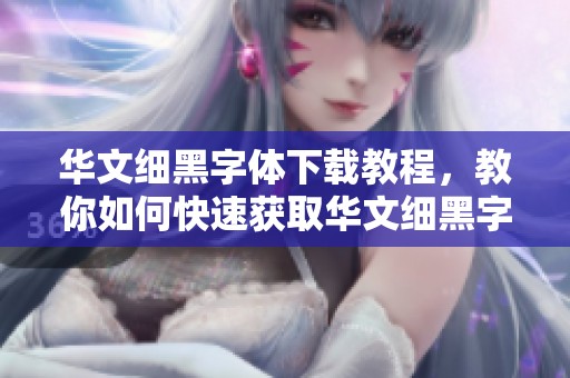 华文细黑字体下载教程，教你如何快速获取华文细黑字体。