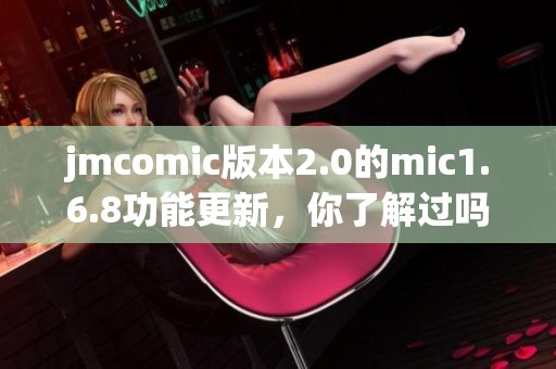 jmcomic版本2.0的mic1.6.8功能更新，你了解过吗？