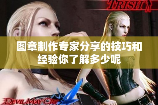 图章制作专家分享的技巧和经验你了解多少呢