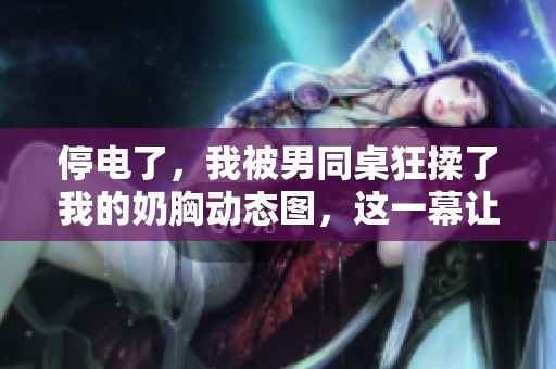 停电了，我被男同桌狂揉了我的奶胸动态图，这一幕让我意外。