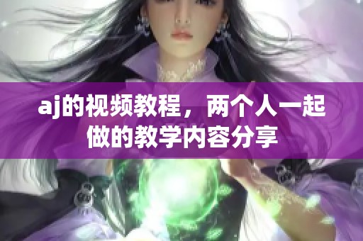aj的视频教程，两个人一起做的教学内容分享