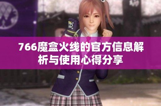 766魔盒火线的官方信息解析与使用心得分享