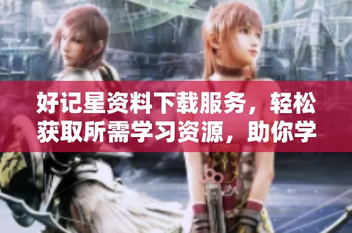 好记星资料下载服务，轻松获取所需学习资源，助你学习更高效