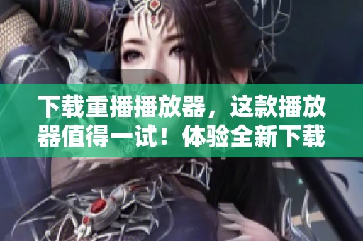 下载重播播放器，这款播放器值得一试！体验全新下载乐趣！
