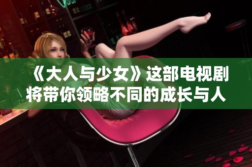 《大人与少女》这部电视剧将带你领略不同的成长与人际关系之旅