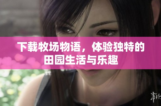 下载牧场物语，体验独特的田园生活与乐趣