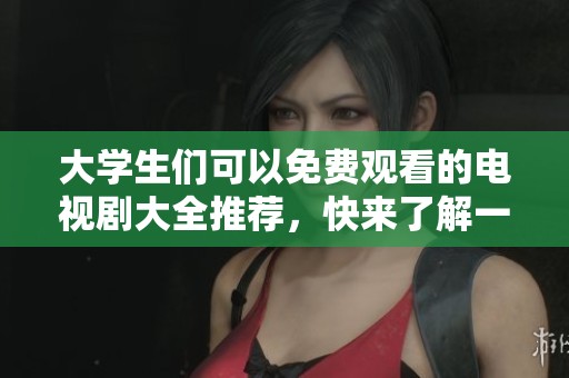 大学生们可以免费观看的电视剧大全推荐，快来了解一下吧！