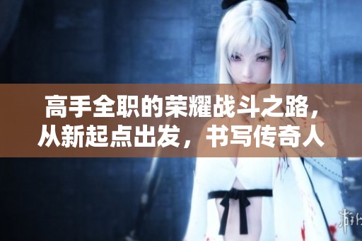 高手全职的荣耀战斗之路，从新起点出发，书写传奇人生