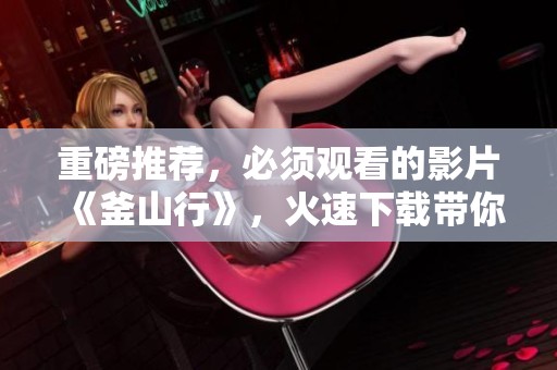 重磅推荐，必须观看的影片《釜山行》，火速下载带你体验惊险之旅
