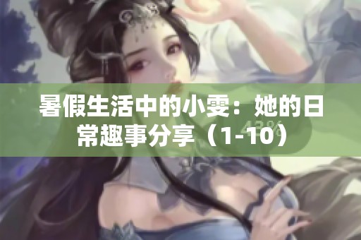 暑假生活中的小雯：她的日常趣事分享（1-10）