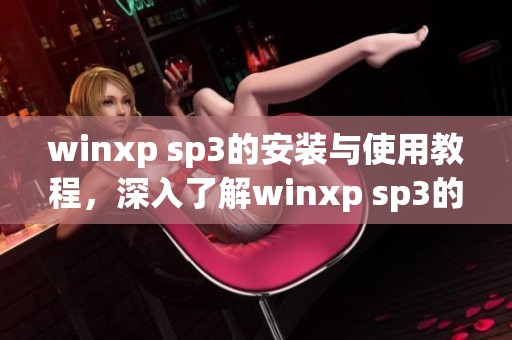 winxp sp3的安装与使用教程，深入了解winxp sp3的功能和特点