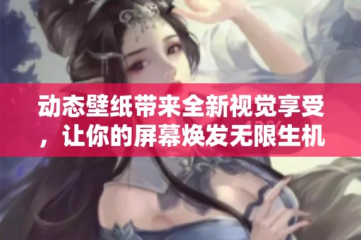 动态壁纸带来全新视觉享受，让你的屏幕焕发无限生机与活力！