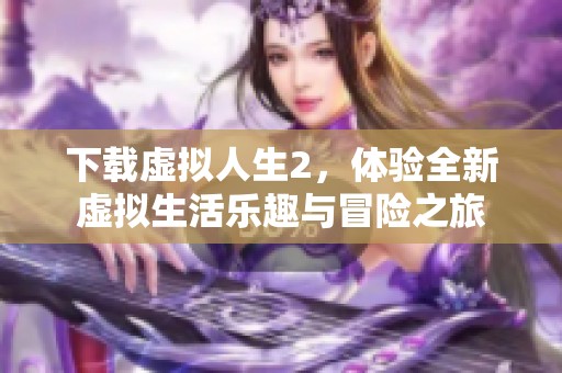 下载虚拟人生2，体验全新虚拟生活乐趣与冒险之旅