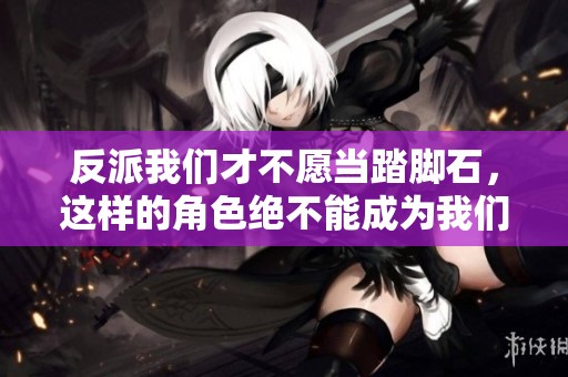 反派我们才不愿当踏脚石，这样的角色绝不能成为我们的目标