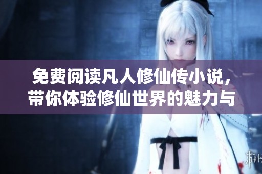 免费阅读凡人修仙传小说，带你体验修仙世界的魅力与冒险