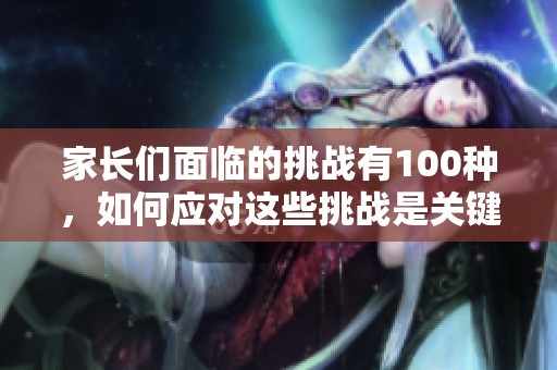 家长们面临的挑战有100种，如何应对这些挑战是关键所在