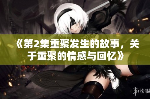 《第2集重聚发生的故事，关于重聚的情感与回忆》