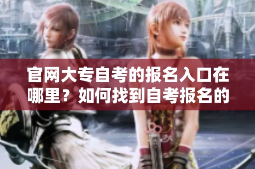 官网大专自考的报名入口在哪里？如何找到自考报名的官方网站信息？