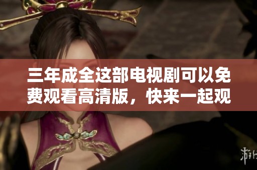 三年成全这部电视剧可以免费观看高清版，快来一起观看吧