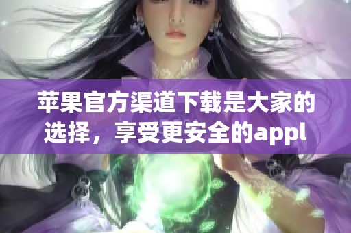 苹果官方渠道下载是大家的选择，享受更安全的apple官方下载体验