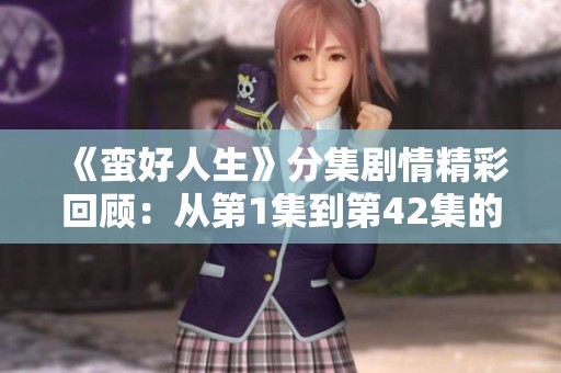 《蛮好人生》分集剧情精彩回顾：从第1集到第42集的故事大揭秘