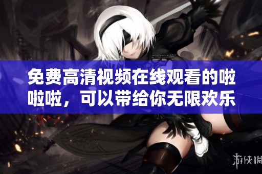 免费高清视频在线观看的啦啦啦，可以带给你无限欢乐和娱乐体验。
